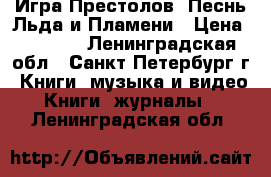 Игра Престолов. Песнь Льда и Пламени › Цена ­ 3 500 - Ленинградская обл., Санкт-Петербург г. Книги, музыка и видео » Книги, журналы   . Ленинградская обл.